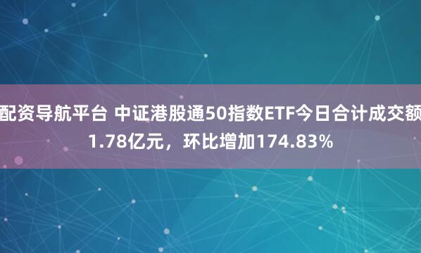 配资导航平台 中证港股通50指数ETF今日合计成交额1.78亿元，环比增加174.83%