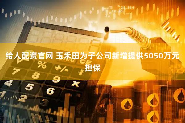 给人配资官网 玉禾田为子公司新增提供5050万元担保