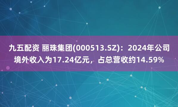 九五配资 丽珠集团(000513.SZ)：2024年公司境外收入为17.24亿元，占总营收约14.59%