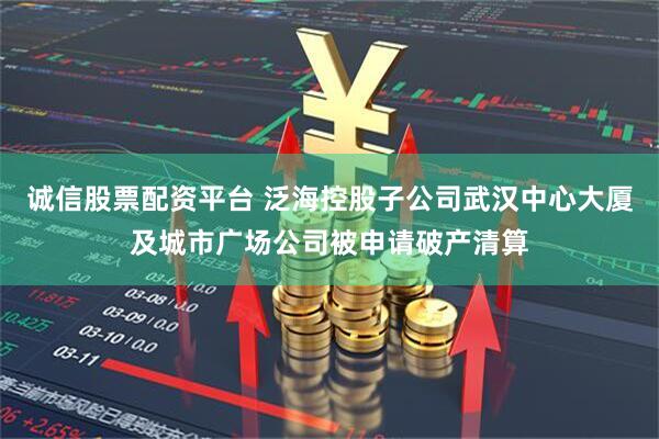 诚信股票配资平台 泛海控股子公司武汉中心大厦及城市广场公司被申请破产清算