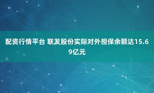 配资行情平台 联发股份实际对外担保余额达15.69亿元