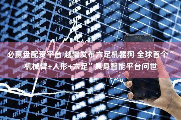 必赢盘配资平台 越疆发布六足机器狗 全球首个“机械臂+人形+六足”具身智能平台问世