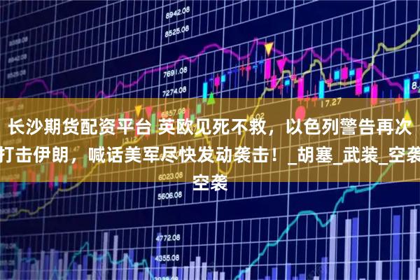 长沙期货配资平台 英欧见死不救，以色列警告再次打击伊朗，喊话美军尽快发动袭击！_胡塞_武装_空袭