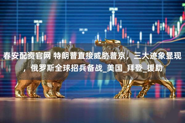 春安配资官网 特朗普直接威胁普京，三大迹象显现，俄罗斯全球招兵备战_美国_拜登_援助