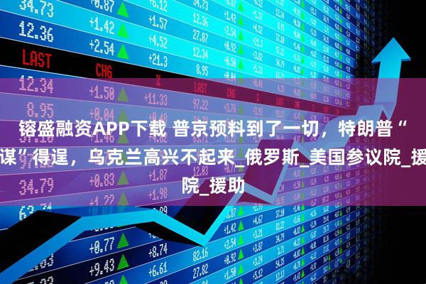 镕盛融资APP下载 普京预料到了一切，特朗普“阴谋”得逞，乌克兰高兴不起来_俄罗斯_美国参议院_援助