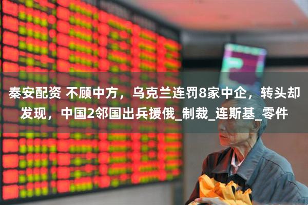 秦安配资 不顾中方，乌克兰连罚8家中企，转头却发现，中国2邻国出兵援俄_制裁_连斯基_零件