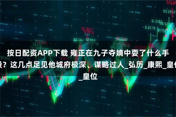 按日配资APP下载 雍正在九子夺嫡中耍了什么手段？这几点足见他城府极深、谋略过人_弘历_康熙_皇位