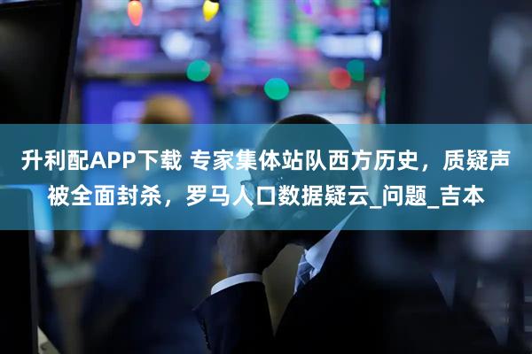 升利配APP下载 专家集体站队西方历史，质疑声被全面封杀，罗马人口数据疑云_问题_吉本