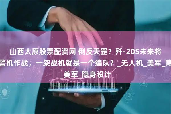 山西太原股票配资网 倒反天罡？歼-20S未来将指挥预警机作战，一架战机就是一个编队？_无人机_美军_隐身设计