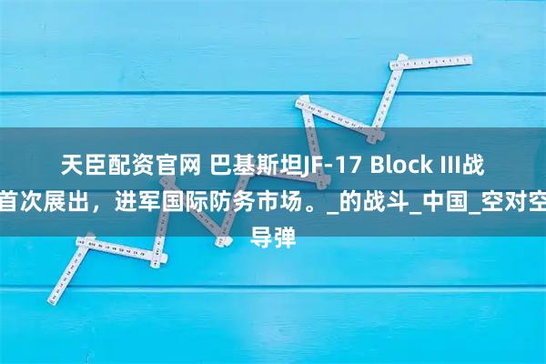 天臣配资官网 巴基斯坦JF-17 Block III战斗机首次展出，进军国际防务市场。_的战斗_中国_空对空导弹
