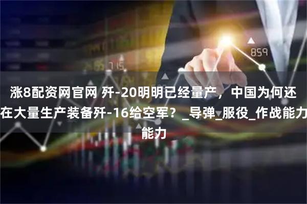 涨8配资网官网 歼-20明明已经量产，中国为何还在大量生产装备歼-16给空军？_导弹_服役_作战能力