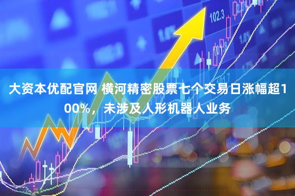 大资本优配官网 横河精密股票七个交易日涨幅超100%，未涉及人形机器人业务