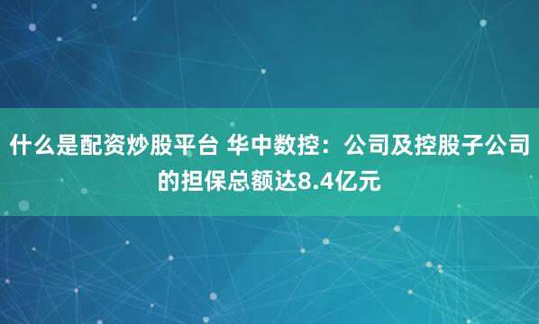 什么是配资炒股平台 华中数控：公司及控股子公司的担保总额达8.4亿元