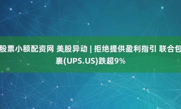 股票小额配资网 美股异动 | 拒绝提供盈利指引 联合包裹(UPS.US)跌超9%