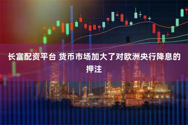 长富配资平台 货币市场加大了对欧洲央行降息的押注