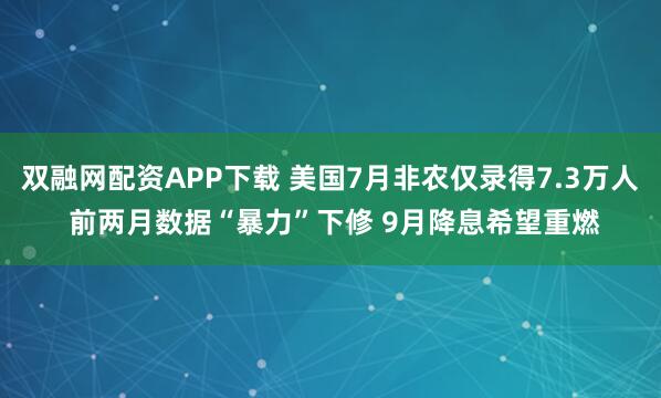 双融网配资APP下载 美国7月非农仅录得7.3万人 前两月数据“暴力”下修 9月降息希望重燃