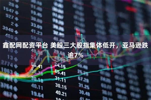 鑫配网配资平台 美股三大股指集体低开，亚马逊跌逾7%