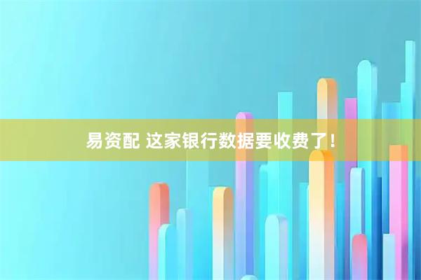 易资配 这家银行数据要收费了！