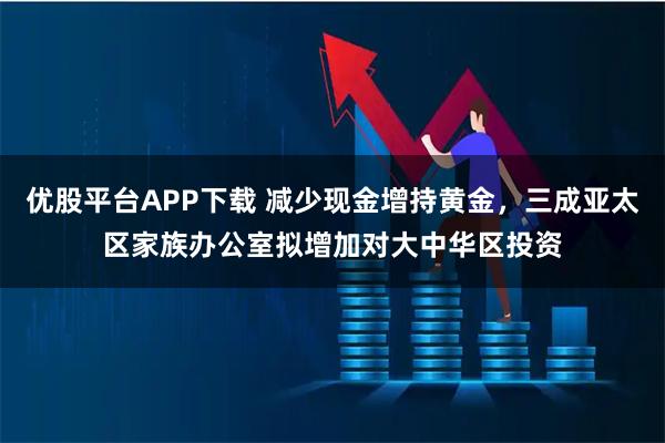 优股平台APP下载 减少现金增持黄金，三成亚太区家族办公室拟增加对大中华区投资