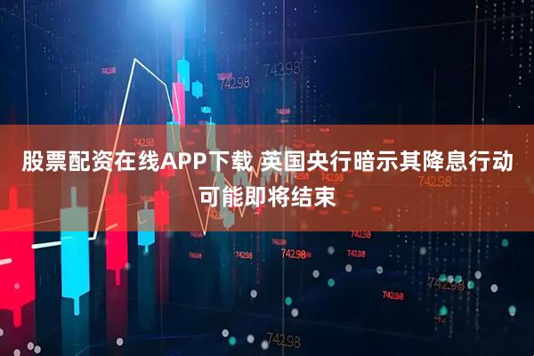 股票配资在线APP下载 英国央行暗示其降息行动可能即将结束