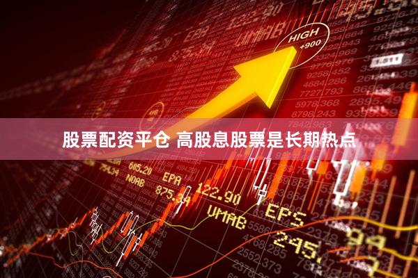 股票配资平仓 高股息股票是长期热点