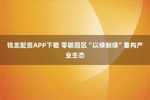 钱龙配资APP下载 零碳园区“以绿制绿”重构产业生态