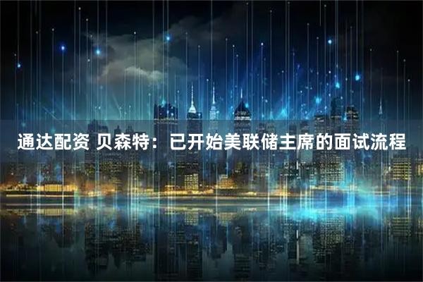 通达配资 贝森特：已开始美联储主席的面试流程