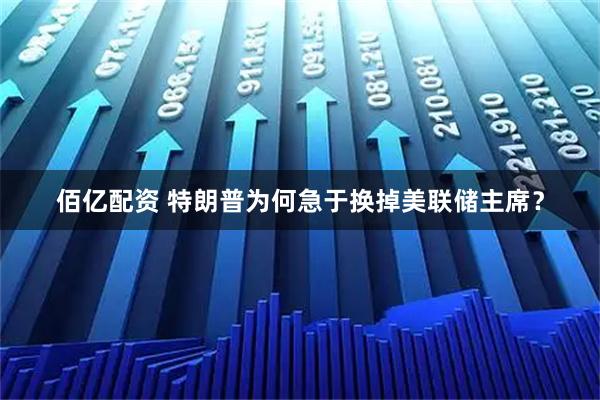 佰亿配资 特朗普为何急于换掉美联储主席？