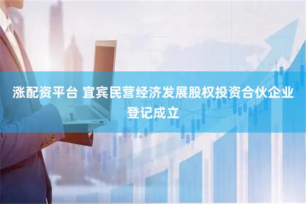 涨配资平台 宜宾民营经济发展股权投资合伙企业登记成立