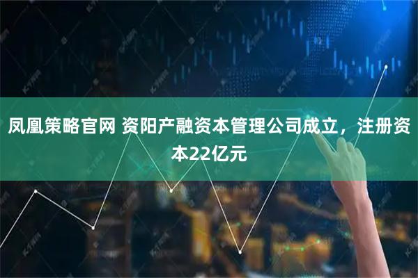 凤凰策略官网 资阳产融资本管理公司成立，注册资本22亿元