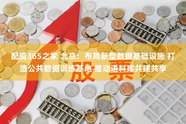 配资365之家 北京：布局新型数据基础设施 打造公共数据训练基地 推动语料库共建共享
