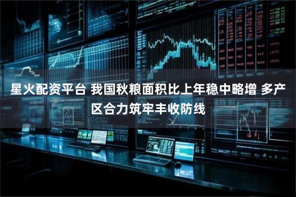 星火配资平台 我国秋粮面积比上年稳中略增 多产区合力筑牢丰收防线