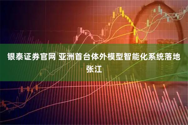 银泰证券官网 亚洲首台体外模型智能化系统落地张江