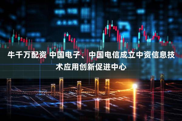 牛千万配资 中国电子、中国电信成立中资信息技术应用创新促进中心