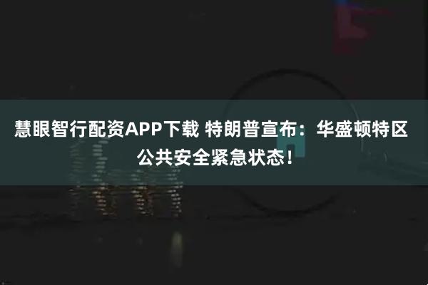 慧眼智行配资APP下载 特朗普宣布：华盛顿特区 公共安全紧急状态！