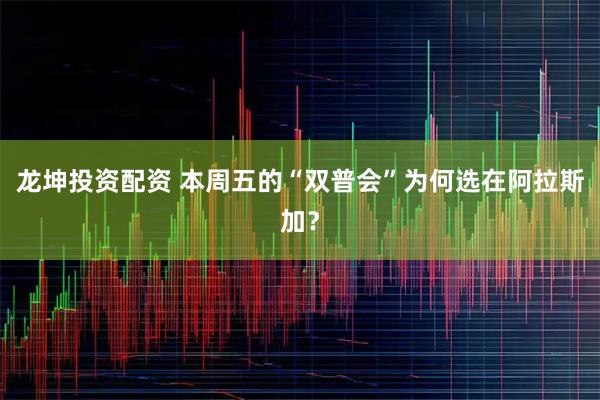龙坤投资配资 本周五的“双普会”为何选在阿拉斯加？