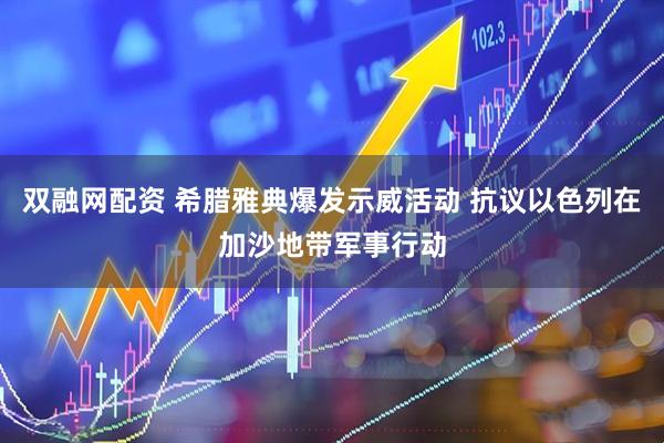 双融网配资 希腊雅典爆发示威活动 抗议以色列在加沙地带军事行动