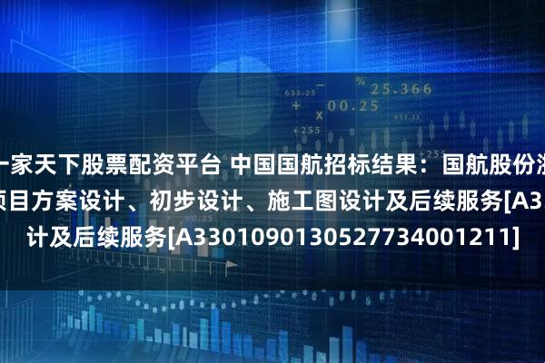 一家天下股票配资平台 中国国航招标结果：国航股份浙江分公司新园区建设项目方案设计、初步设计、施工图设计及后续服务[A3301090130527734001211]