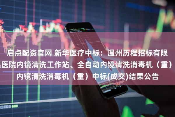 启点配资官网 新华医疗中标：温州历程招标有限公司关于温州市人民医院内镜清洗工作站、全自动内镜清洗消毒机（重）中标(成交)结果公告