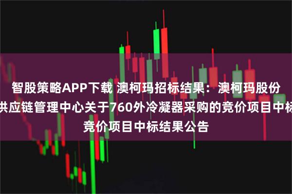 智股策略APP下载 澳柯玛招标结果：澳柯玛股份有限公司供应链管理中心关于760外冷凝器采购的竞价项目中标结果公告