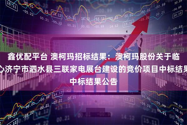 鑫优配平台 澳柯玛招标结果：澳柯玛股份关于临沂中心济宁市泗水县三联家电展台建设的竞价项目中标结果公告
