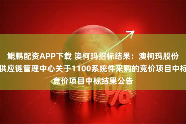 鲲鹏配资APP下载 澳柯玛招标结果：澳柯玛股份有限公司供应链管理中心关于1100系统件采购的竞价项目中标结果公告