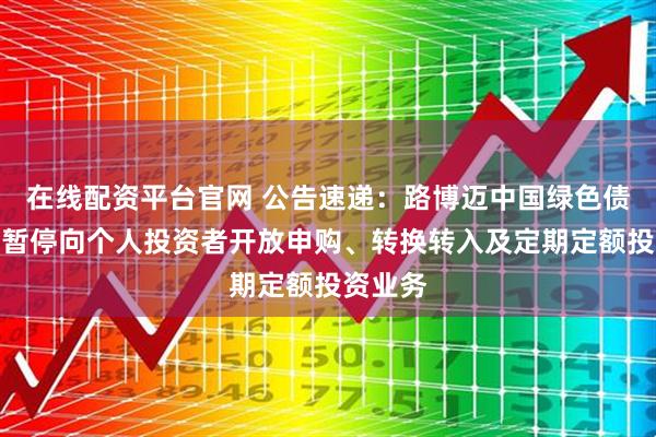 在线配资平台官网 公告速递：路博迈中国绿色债券基金暂停向个人投资者开放申购、转换转入及定期定额投资业务