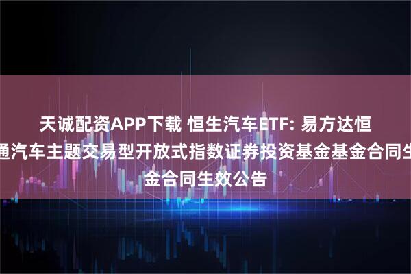 天诚配资APP下载 恒生汽车ETF: 易方达恒生港股通汽车主题交易型开放式指数证券投资基金基金合同生效公告