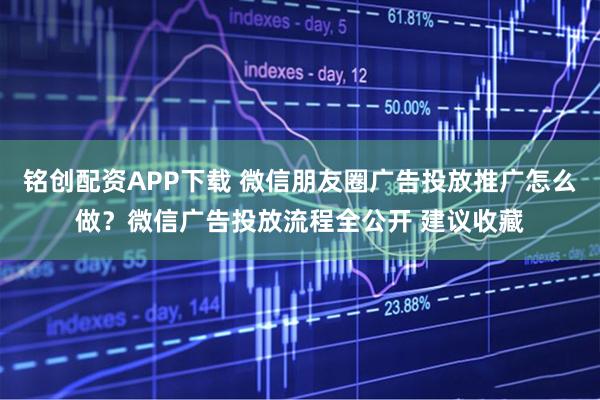 铭创配资APP下载 微信朋友圈广告投放推广怎么做？微信广告投放流程全公开 建议收藏