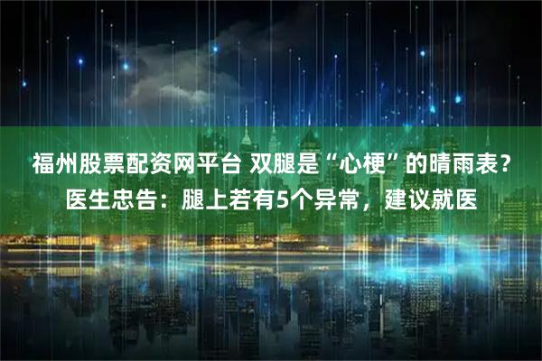 福州股票配资网平台 双腿是“心梗”的晴雨表？医生忠告：腿上若有5个异常，建议就医